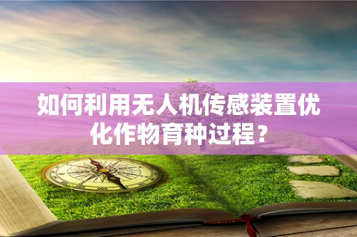 如何利用无人机传感装置优化作物育种过程？