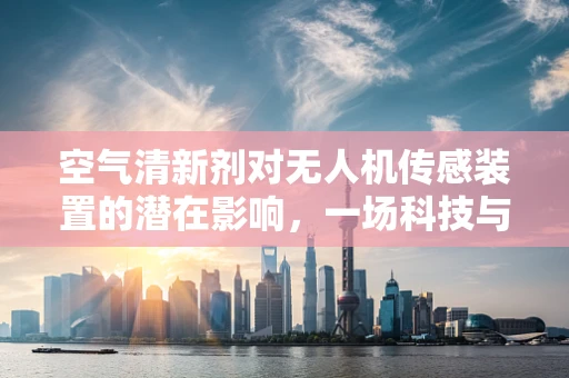空气清新剂对无人机传感装置的潜在影响，一场科技与自然的微妙较量