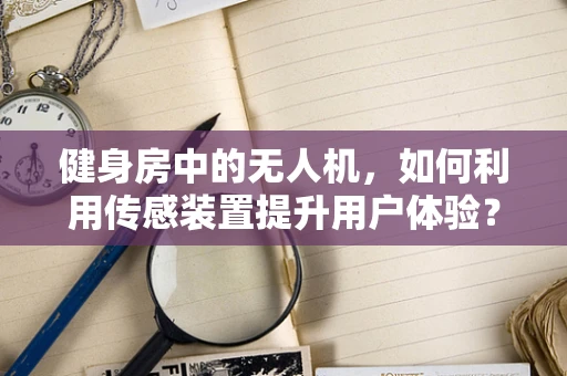 健身房中的无人机，如何利用传感装置提升用户体验？