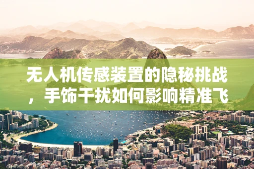 无人机传感装置的隐秘挑战，手饰干扰如何影响精准飞行？
