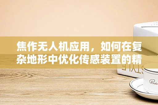 焦作无人机应用，如何在复杂地形中优化传感装置的精准度？