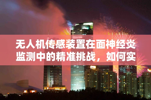 无人机传感装置在面神经炎监测中的精准挑战，如何实现实时、无创的病情评估？