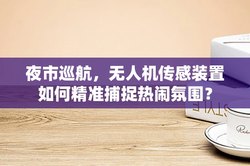 夜市巡航，无人机传感装置如何精准捕捉热闹氛围？