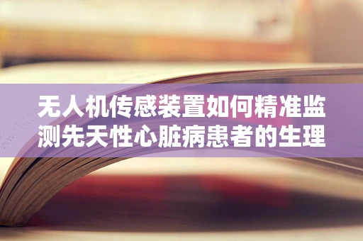 无人机传感装置如何精准监测先天性心脏病患者的生理指标？