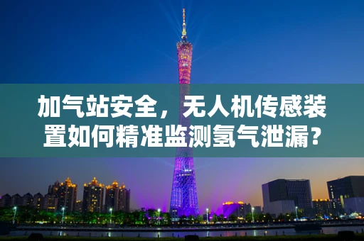 加气站安全，无人机传感装置如何精准监测氢气泄漏？