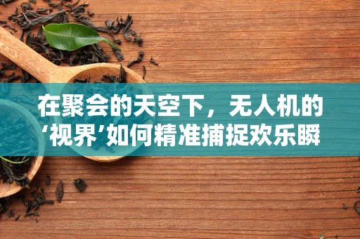 在聚会的天空下，无人机的‘视界’如何精准捕捉欢乐瞬间？