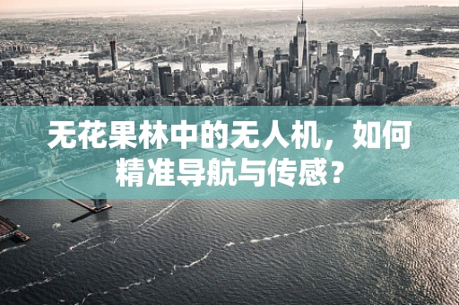 无花果林中的无人机，如何精准导航与传感？