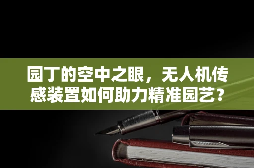 园丁的空中之眼，无人机传感装置如何助力精准园艺？