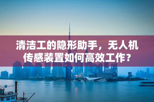 清洁工的隐形助手，无人机传感装置如何高效工作？