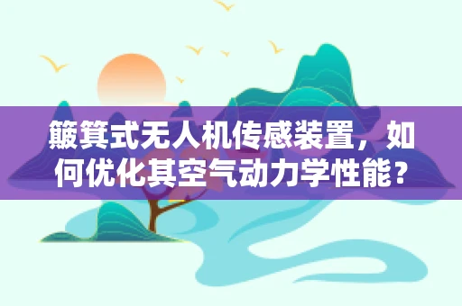 簸箕式无人机传感装置，如何优化其空气动力学性能？
