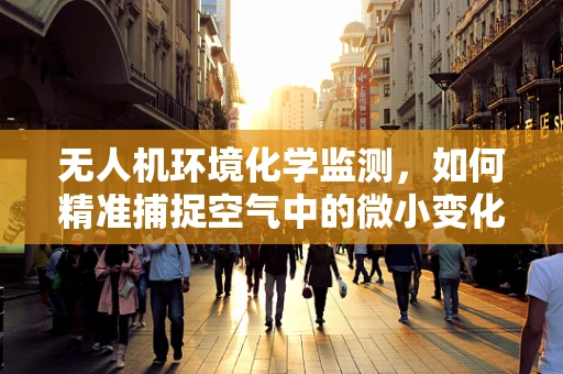 无人机环境化学监测，如何精准捕捉空气中的微小变化？