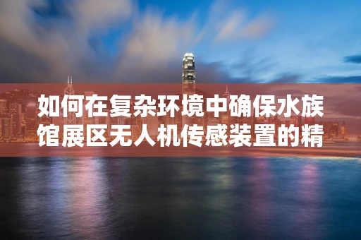 如何在复杂环境中确保水族馆展区无人机传感装置的精准与安全？