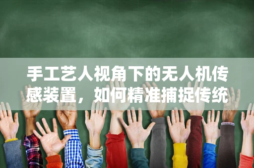 手工艺人视角下的无人机传感装置，如何精准捕捉传统工艺的细腻？