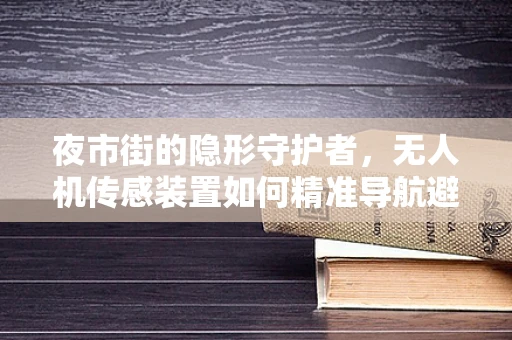 夜市街的隐形守护者，无人机传感装置如何精准导航避障？