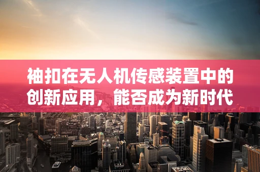 袖扣在无人机传感装置中的创新应用，能否成为新时代的‘空中之眼’？