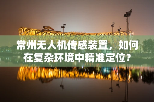 常州无人机传感装置，如何在复杂环境中精准定位？