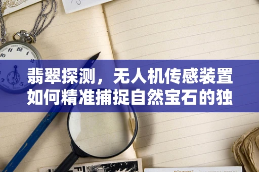 翡翠探测，无人机传感装置如何精准捕捉自然宝石的独特魅力？