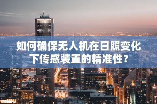 如何确保无人机在日照变化下传感装置的精准性？