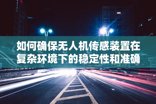 如何确保无人机传感装置在复杂环境下的稳定性和准确性？
