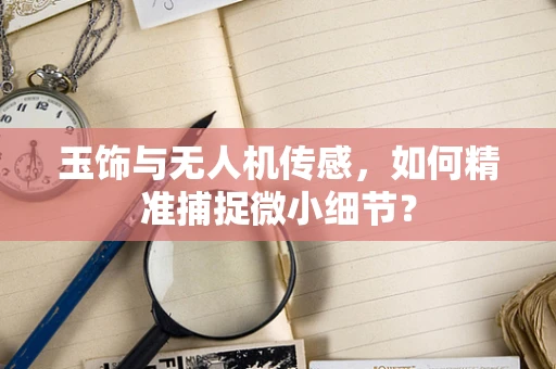 玉饰与无人机传感，如何精准捕捉微小细节？
