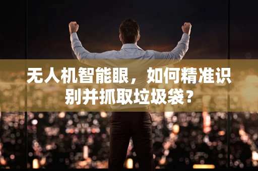 无人机智能眼，如何精准识别并抓取垃圾袋？