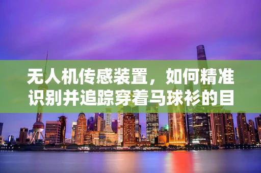 无人机传感装置，如何精准识别并追踪穿着马球衫的目标？