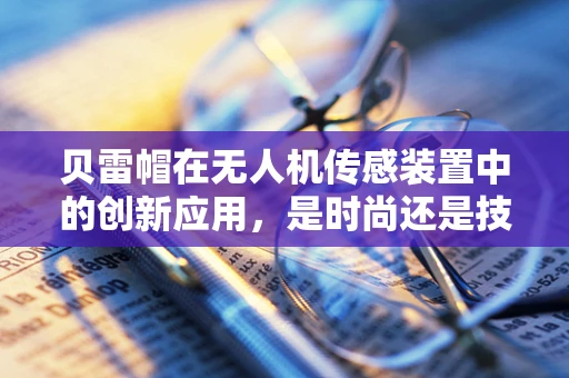 贝雷帽在无人机传感装置中的创新应用，是时尚还是技术革新？