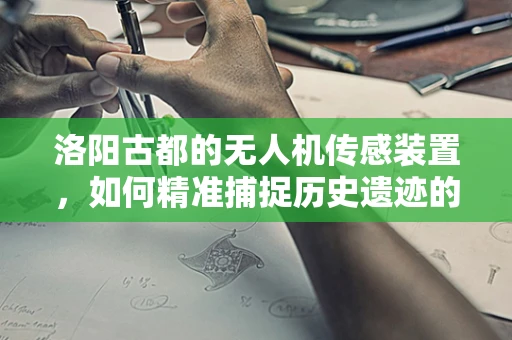 洛阳古都的无人机传感装置，如何精准捕捉历史遗迹的细节？
