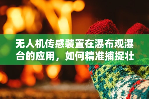 无人机传感装置在瀑布观瀑台的应用，如何精准捕捉壮丽瞬间？