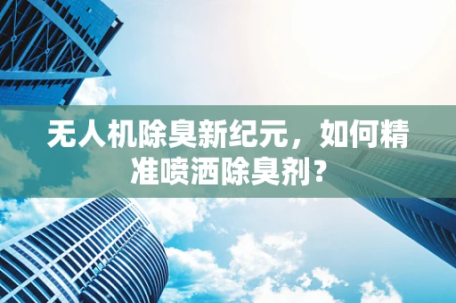 无人机除臭新纪元，如何精准喷洒除臭剂？