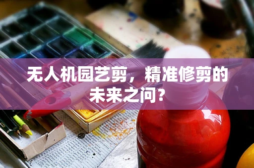 无人机园艺剪，精准修剪的未来之问？