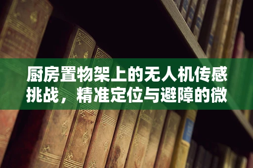 厨房置物架上的无人机传感挑战，精准定位与避障的微妙平衡