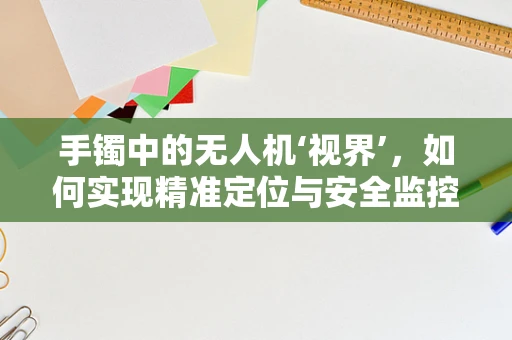 手镯中的无人机‘视界’，如何实现精准定位与安全监控？