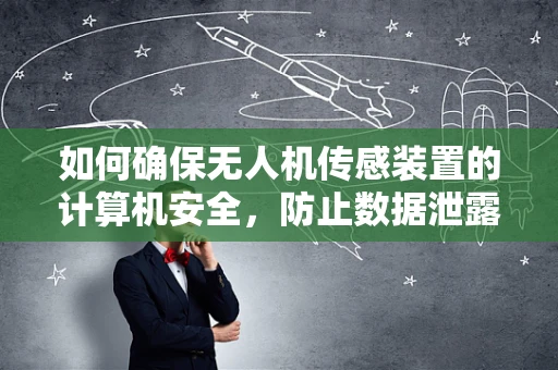 如何确保无人机传感装置的计算机安全，防止数据泄露？