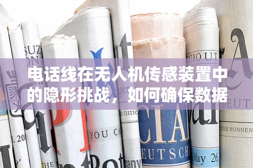 电话线在无人机传感装置中的隐形挑战，如何确保数据传输的稳定与安全？