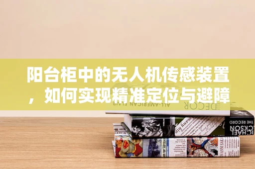阳台柜中的无人机传感装置，如何实现精准定位与避障？