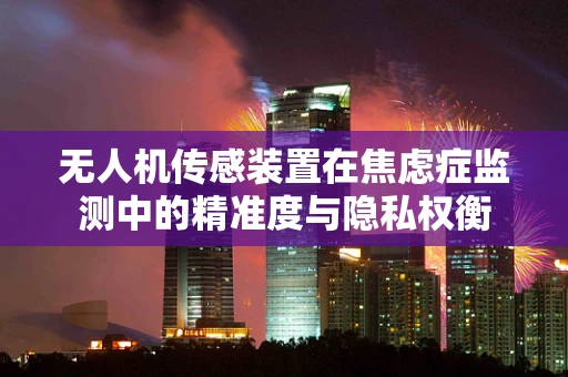 无人机传感装置在焦虑症监测中的精准度与隐私权衡