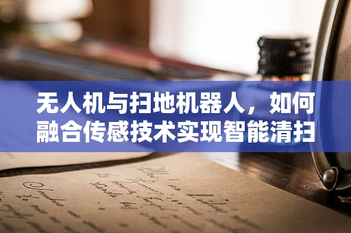 无人机与扫地机器人，如何融合传感技术实现智能清扫？