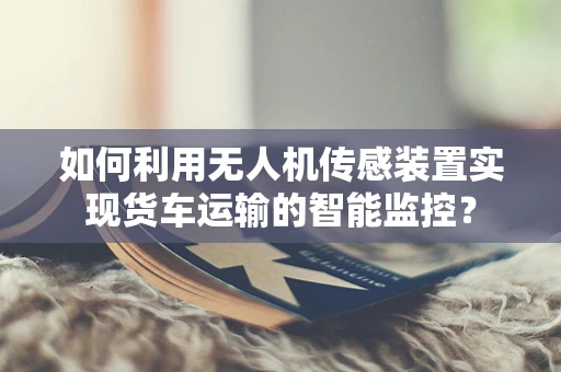 如何利用无人机传感装置实现货车运输的智能监控？