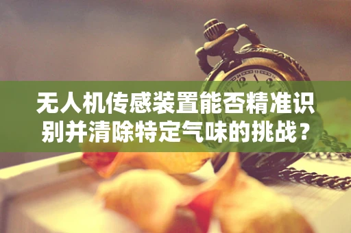 无人机传感装置能否精准识别并清除特定气味的挑战？