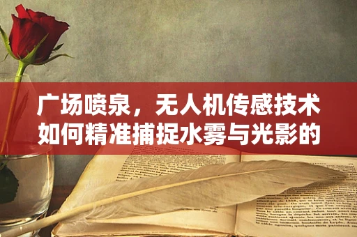 广场喷泉，无人机传感技术如何精准捕捉水雾与光影的交响曲？