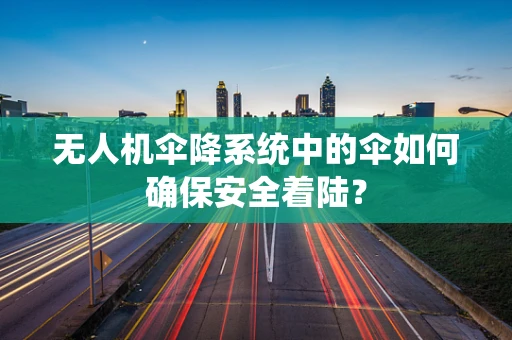 无人机伞降系统中的伞如何确保安全着陆？