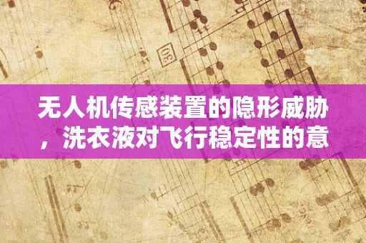 无人机传感装置的隐形威胁，洗衣液对飞行稳定性的意外影响？