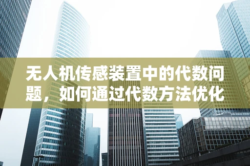 无人机传感装置中的代数问题，如何通过代数方法优化数据融合？