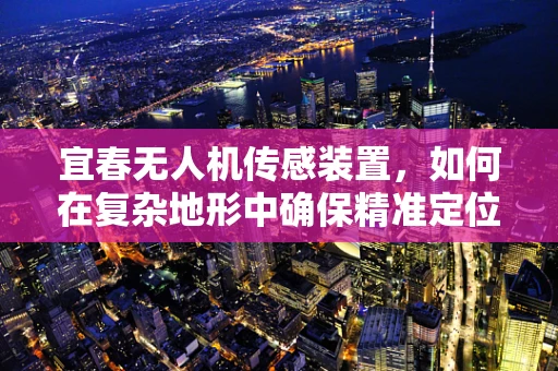 宜春无人机传感装置，如何在复杂地形中确保精准定位？