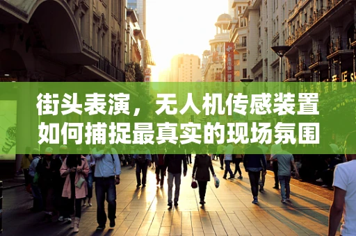 街头表演，无人机传感装置如何捕捉最真实的现场氛围？
