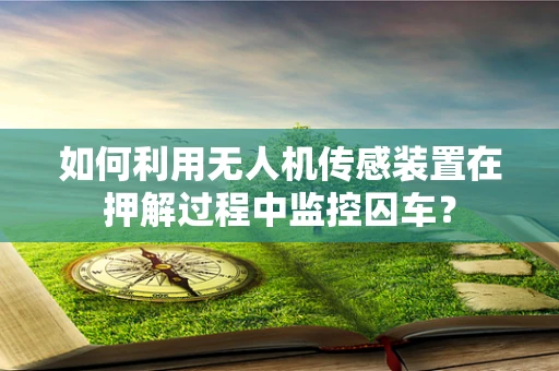 如何利用无人机传感装置在押解过程中监控囚车？