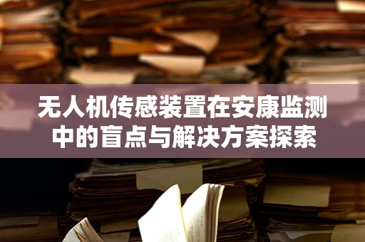 无人机传感装置在安康监测中的盲点与解决方案探索