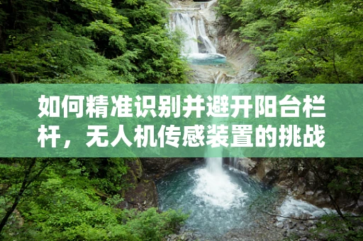 如何精准识别并避开阳台栏杆，无人机传感装置的挑战与解决方案