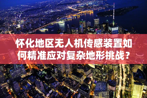 怀化地区无人机传感装置如何精准应对复杂地形挑战？